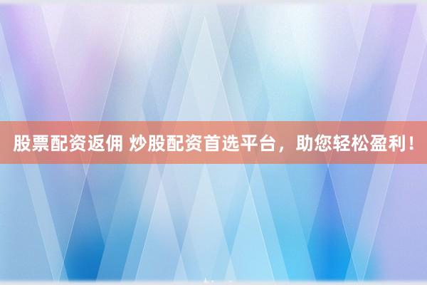 股票配资返佣 炒股配资首选平台，助您轻松盈利！