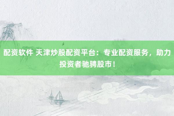 配资软件 天津炒股配资平台：专业配资服务，助力投资者驰骋股市！