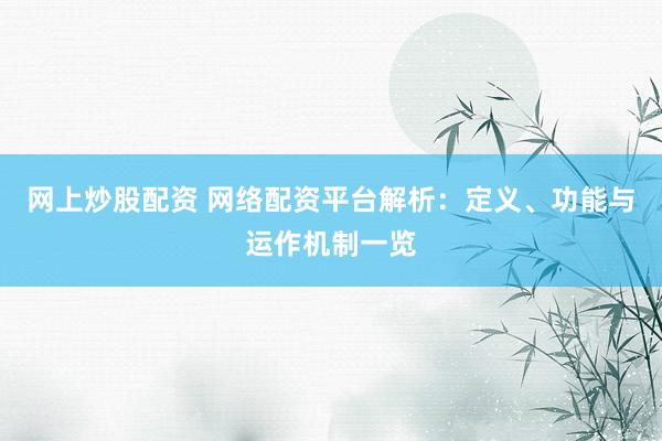 网上炒股配资 网络配资平台解析：定义、功能与运作机制一览