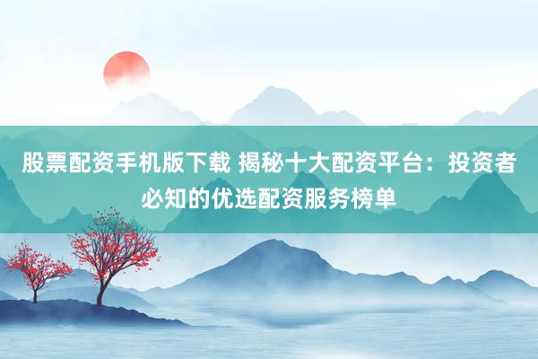 股票配资手机版下载 揭秘十大配资平台：投资者必知的优选配资服务榜单