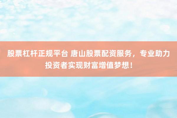 股票杠杆正规平台 唐山股票配资服务，专业助力投资者实现财富增值梦想！