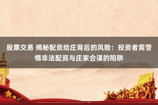 股票交易 揭秘配资给庄背后的风险：投资者需警惕非法配资与庄家合谋的陷阱