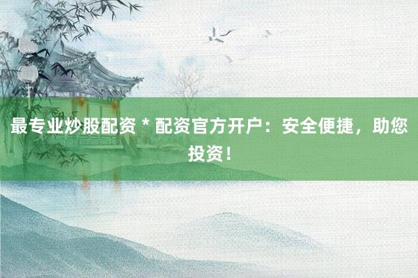 最专业炒股配资 * 配资官方开户：安全便捷，助您投资！