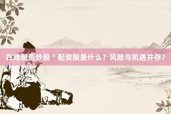 在线配资炒股 * 配资股是什么？风险与机遇并存？