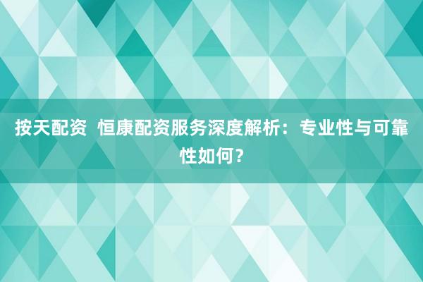 按天配资  恒康配资服务深度解析：专业性与可靠性如何？