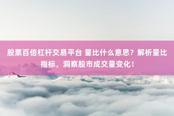 股票百倍杠杆交易平台 量比什么意思？解析量比指标，洞察股市成交量变化！