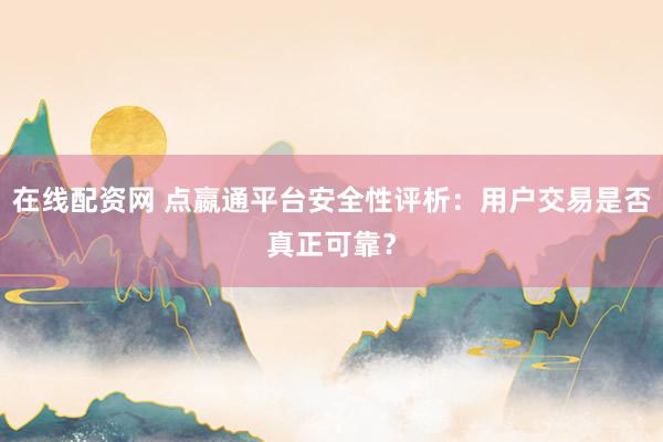 在线配资网 点嬴通平台安全性评析：用户交易是否真正可靠？