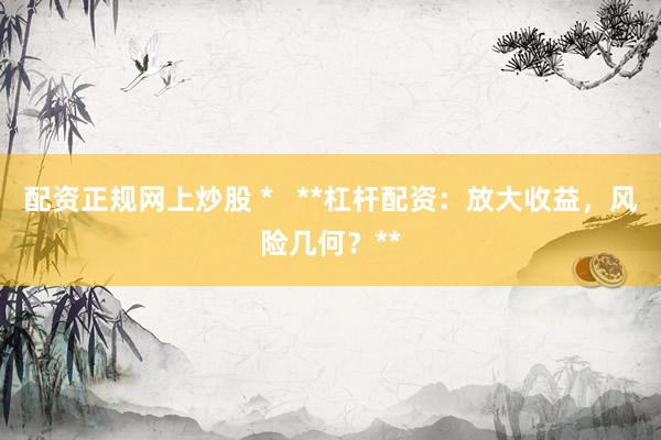 配资正规网上炒股 *   **杠杆配资：放大收益，风险几何？**