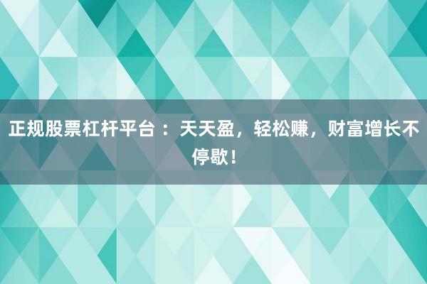 正规股票杠杆平台 ：天天盈，轻松赚，财富增长不停歇！