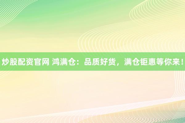 炒股配资官网 鸿满仓：品质好货，满仓钜惠等你来！