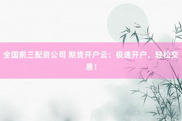 全国前三配资公司 期货开户云：极速开户，轻松交易！