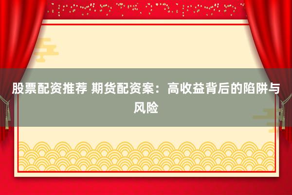股票配资推荐 期货配资案：高收益背后的陷阱与风险