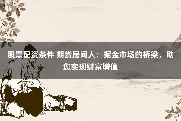 股票配资条件 期货居间人：掘金市场的桥梁，助您实现财富增值