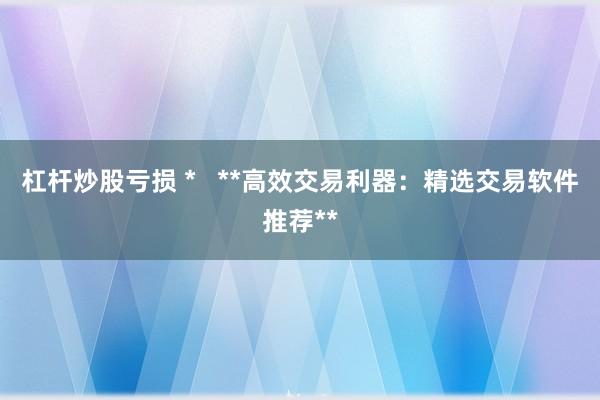 杠杆炒股亏损 *   **高效交易利器：精选交易软件推荐**
