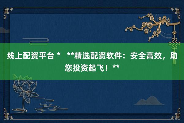 线上配资平台 *   **精选配资软件：安全高效，助您投资起飞！**