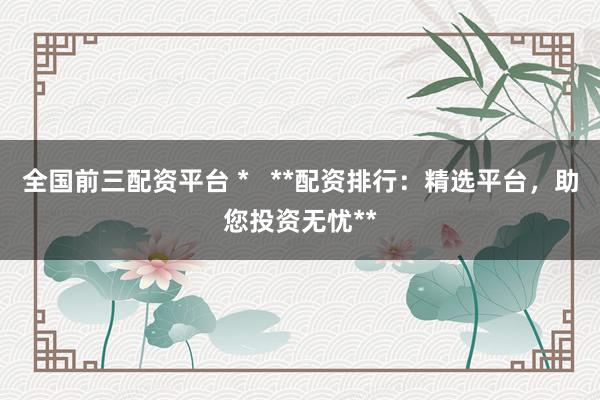 全国前三配资平台 *   **配资排行：精选平台，助您投资无忧**