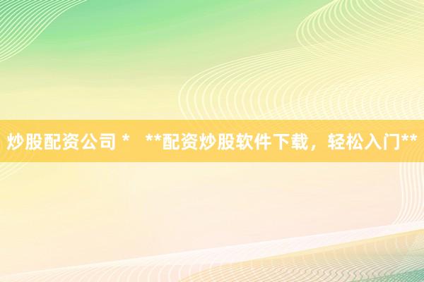 炒股配资公司 *   **配资炒股软件下载，轻松入门**