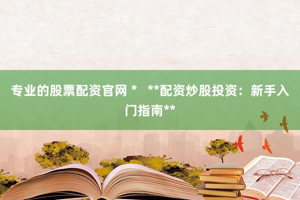 专业的股票配资官网 *   **配资炒股投资：新手入门指南**