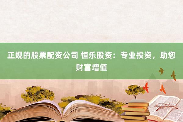 正规的股票配资公司 恒乐股资：专业投资，助您财富增值
