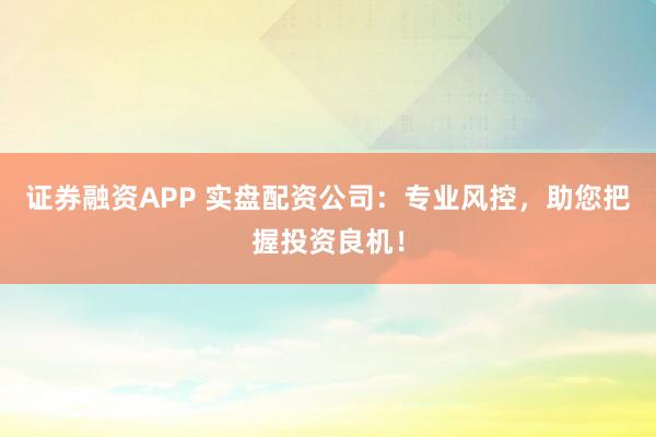 证券融资APP 实盘配资公司：专业风控，助您把握投资良机！