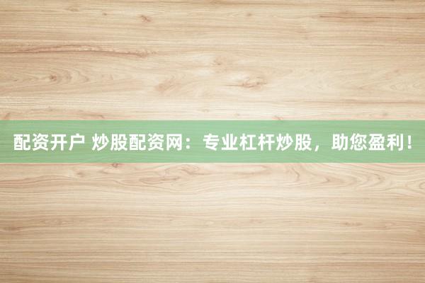 配资开户 炒股配资网：专业杠杆炒股，助您盈利！