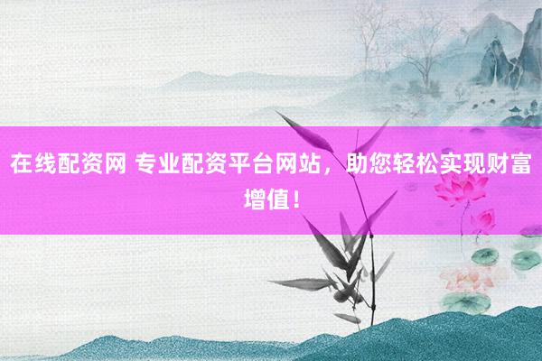 在线配资网 专业配资平台网站，助您轻松实现财富增值！