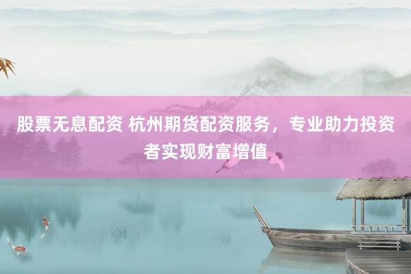 股票无息配资 杭州期货配资服务，专业助力投资者实现财富增值