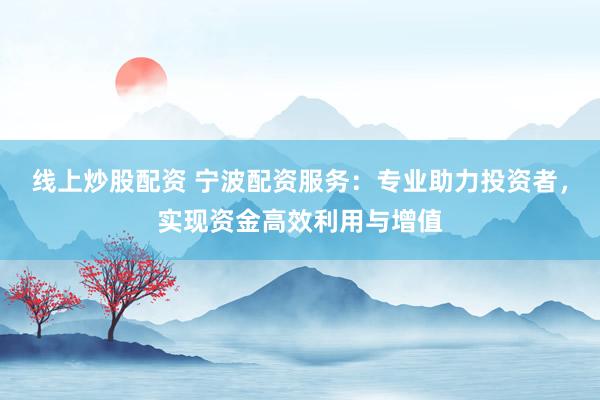 线上炒股配资 宁波配资服务：专业助力投资者，实现资金高效利用与增值