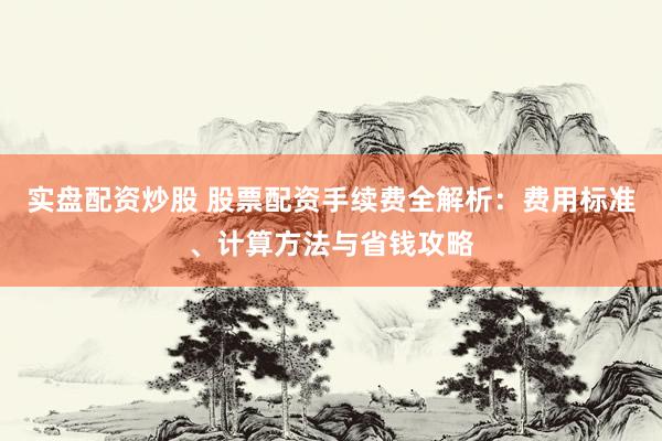 实盘配资炒股 股票配资手续费全解析：费用标准、计算方法与省钱攻略