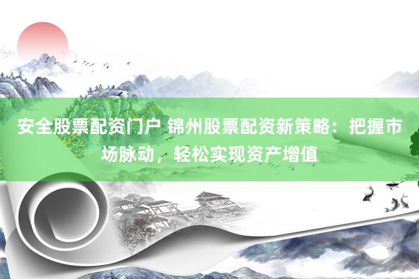 安全股票配资门户 锦州股票配资新策略：把握市场脉动，轻松实现资产增值