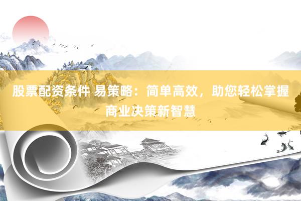 股票配资条件 易策略：简单高效，助您轻松掌握商业决策新智慧