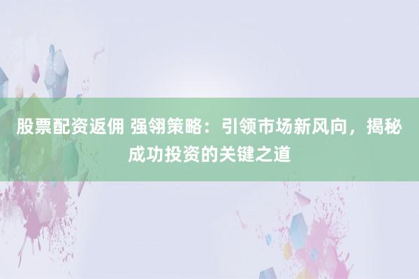 股票配资返佣 强翎策略：引领市场新风向，揭秘成功投资的关键之道