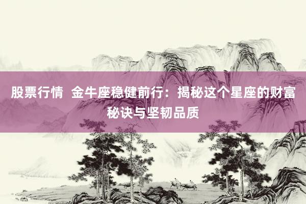 股票行情  金牛座稳健前行：揭秘这个星座的财富秘诀与坚韧品质