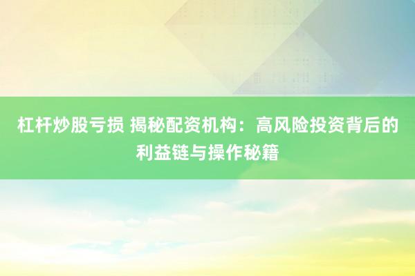 杠杆炒股亏损 揭秘配资机构：高风险投资背后的利益链与操作秘籍