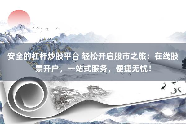 安全的杠杆炒股平台 轻松开启股市之旅：在线股票开户，一站式服务，便捷无忧！