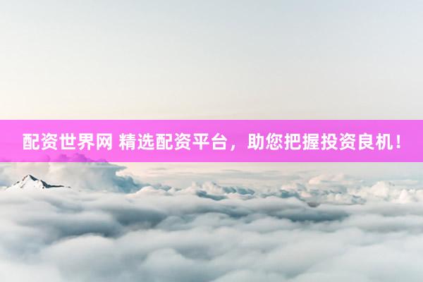 配资世界网 精选配资平台，助您把握投资良机！