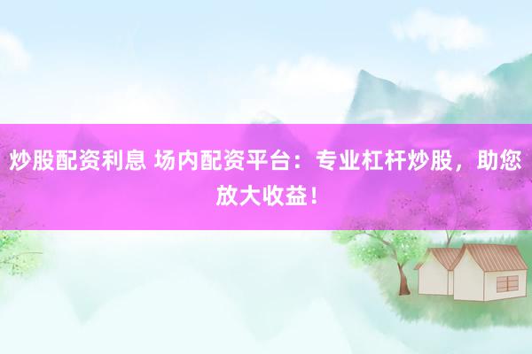 炒股配资利息 场内配资平台：专业杠杆炒股，助您放大收益！
