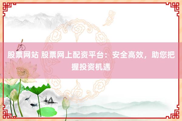 股票网站 股票网上配资平台：安全高效，助您把握投资机遇