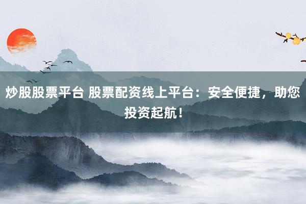 炒股股票平台 股票配资线上平台：安全便捷，助您投资起航！