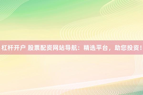 杠杆开户 股票配资网站导航：精选平台，助您投资！