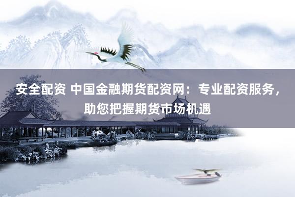 安全配资 中国金融期货配资网：专业配资服务，助您把握期货市场机遇