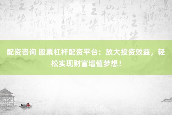 配资咨询 股票杠杆配资平台：放大投资效益，轻松实现财富增值梦想！