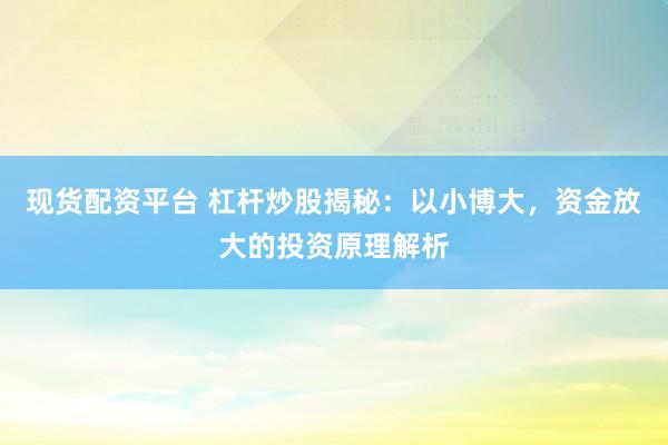 现货配资平台 杠杆炒股揭秘：以小博大，资金放大的投资原理解析