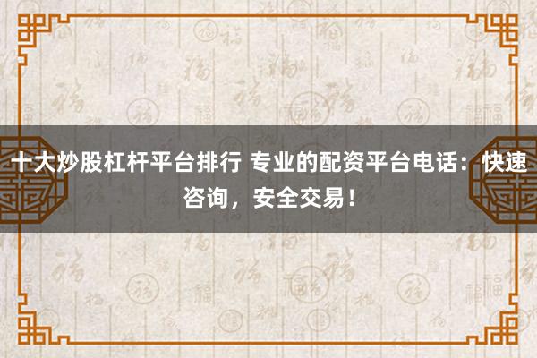 十大炒股杠杆平台排行 专业的配资平台电话：快速咨询，安全交易！