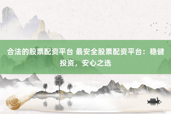 合法的股票配资平台 最安全股票配资平台：稳健投资，安心之选