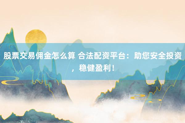 股票交易佣金怎么算 合法配资平台：助您安全投资，稳健盈利！