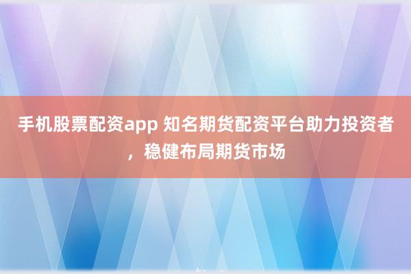 手机股票配资app 知名期货配资平台助力投资者，稳健布局期货市场