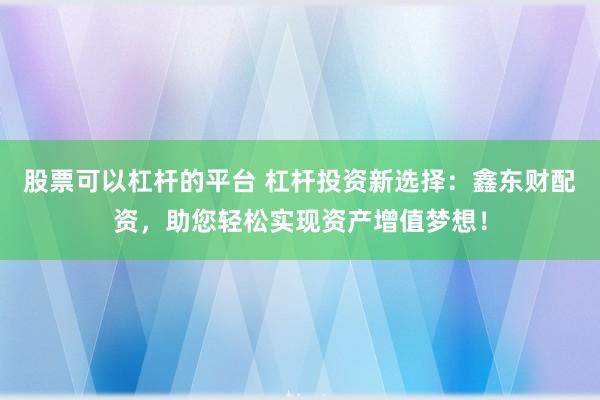股票可以杠杆的平台 杠杆投资新选择：鑫东财配资，助您轻松实现资产增值梦想！