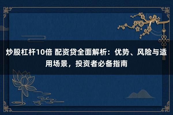 炒股杠杆10倍 配资贷全面解析：优势、风险与适用场景，投资者必备指南