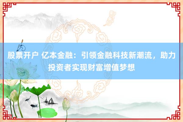 股票开户 亿本金融：引领金融科技新潮流，助力投资者实现财富增值梦想